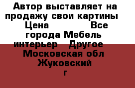 Автор выставляет на продажу свои картины  › Цена ­ 22 000 - Все города Мебель, интерьер » Другое   . Московская обл.,Жуковский г.